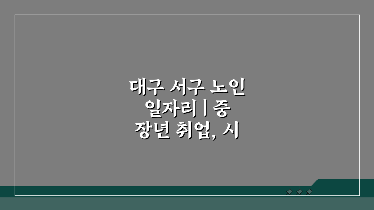 대구 서구 노인 일자리 | 중장년 취업, 시니어 알바, 공공근로, 복지관 5가지 정보
